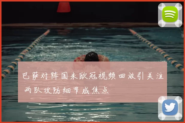 巴萨对阵国米欧冠视频回放引关注 两队攻防细节成焦点