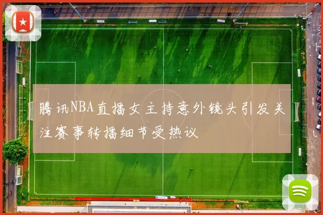 腾讯NBA直播女主持意外镜头引发关注赛事转播细节受热议