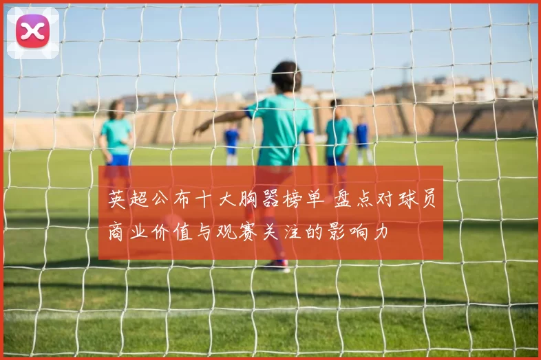 英超公布十大胸器榜单 盘点对球员商业价值与观赛关注的影响力