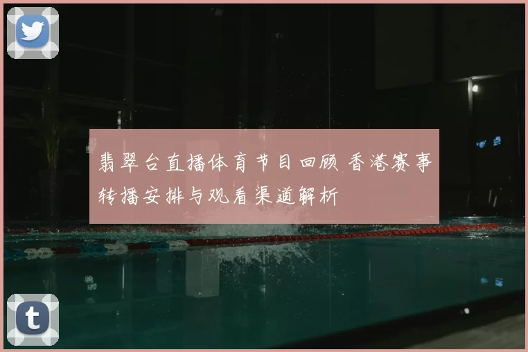 翡翠台直播体育节目回顾 香港赛事转播安排与观看渠道解析