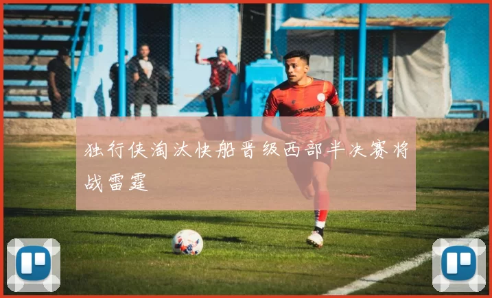 独行侠淘汰快船晋级西部半决赛将战雷霆