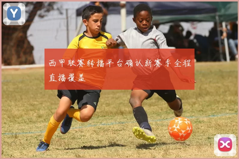 西甲联赛转播平台确认新赛季全程直播覆盖