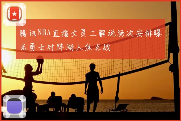 腾讯NBA直播女员工解说场次安排曝光勇士对阵湖人焦点战