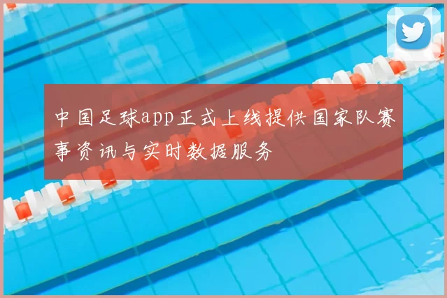 中国足球app正式上线提供国家队赛事资讯与实时数据服务