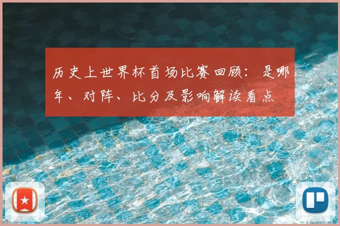 历史上世界杯首场比赛回顾：是哪年、对阵、比分及影响解读看点