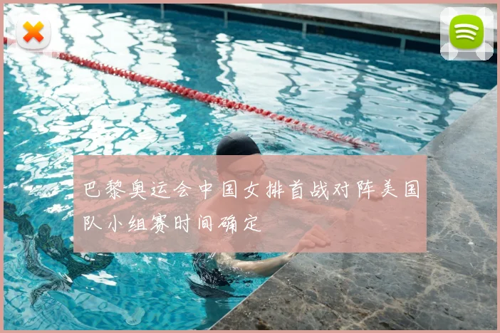 巴黎奥运会中国女排首战对阵美国队小组赛时间确定