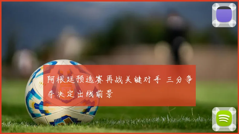 阿根廷预选赛再战关键对手 三分争夺决定出线前景