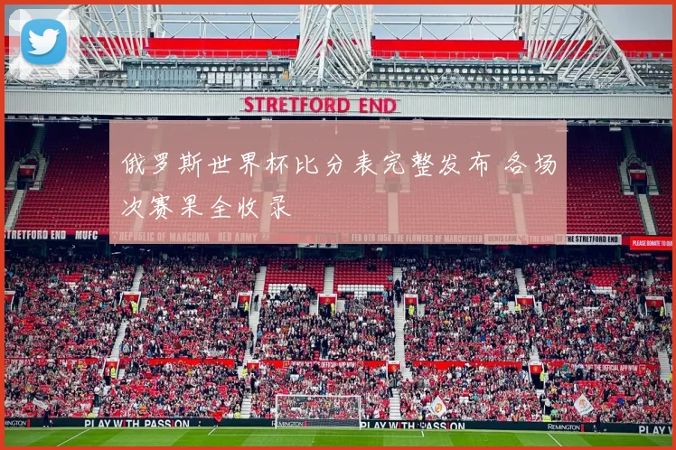 俄罗斯世界杯比分表完整发布 各场次赛果全收录