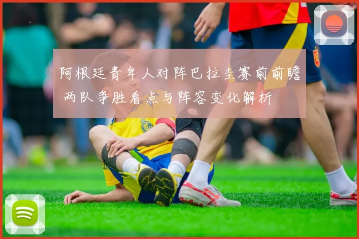 阿根廷青年人对阵巴拉圭赛前前瞻 两队争胜看点与阵容变化解析
