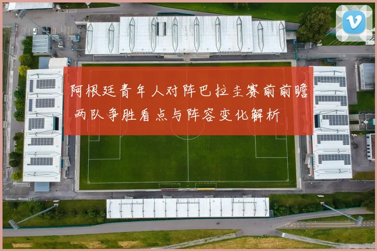 阿根廷青年人对阵巴拉圭赛前前瞻 两队争胜看点与阵容变化解析