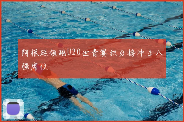 阿根廷领跑U20世青赛积分榜冲击八强席位