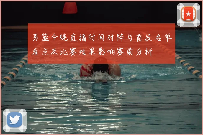 男篮今晚直播时间对阵与首发名单看点及比赛结果影响赛前分析