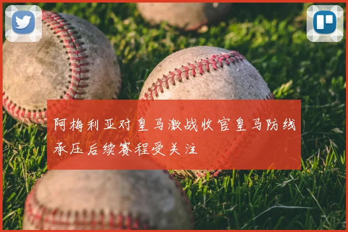 阿梅利亚对皇马激战收官皇马防线承压后续赛程受关注