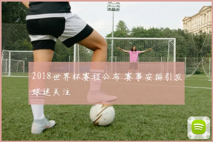 2018世界杯赛程公布 赛事安排引发球迷关注
