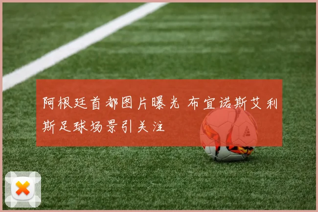 阿根廷首都图片曝光 布宜诺斯艾利斯足球场景引关注
