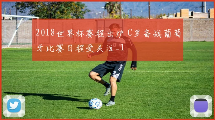 2018世界杯赛程出炉 C罗备战葡萄牙比赛日程受关注_1