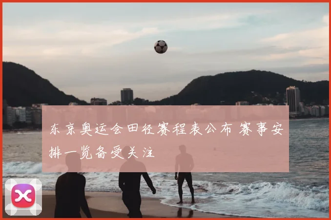 东京奥运会田径赛程表公布 赛事安排一览备受关注