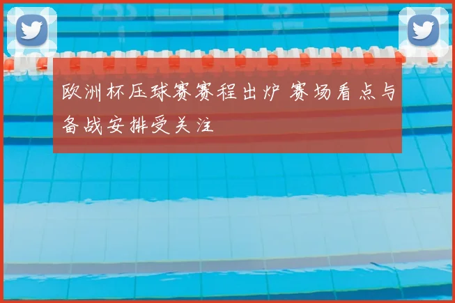 欧洲杯压球赛赛程出炉 赛场看点与备战安排受关注