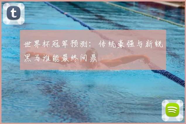世界杯冠军预测:传统豪强与新锐黑马谁能最终问鼎