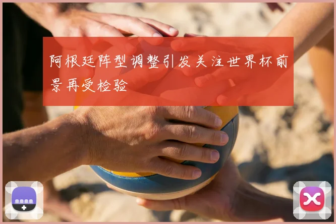 阿根廷阵型调整引发关注世界杯前景再受检验